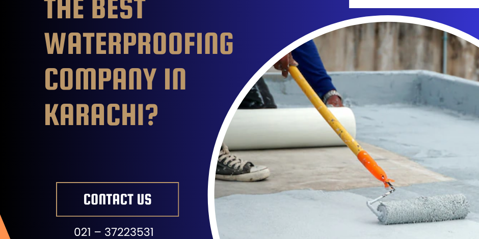 How to Choose the Best Waterproofing Company in Karachi Waterproofing Company